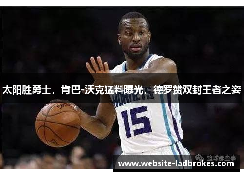 太阳胜勇士，肯巴-沃克猛料曝光，德罗赞双封王者之姿