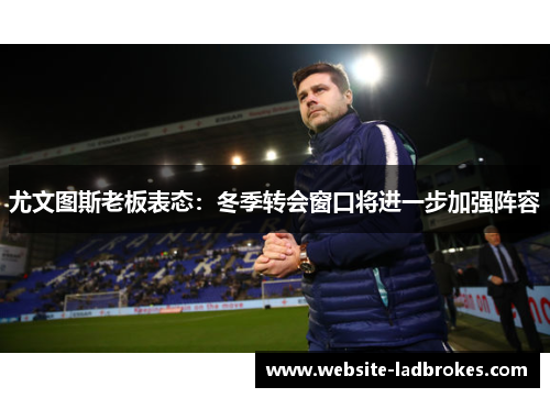 尤文图斯老板表态：冬季转会窗口将进一步加强阵容