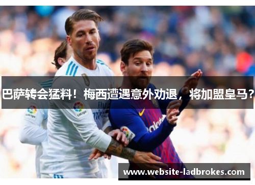 巴萨转会猛料！梅西遭遇意外劝退，将加盟皇马？