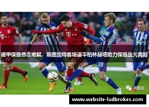 德甲保级悬念难解，斯图加特客场逼平柏林赫塔助力保级战火再起