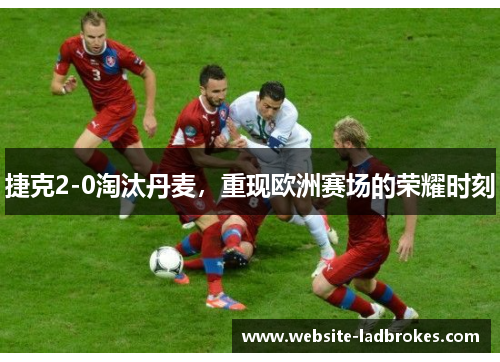 捷克2-0淘汰丹麦，重现欧洲赛场的荣耀时刻