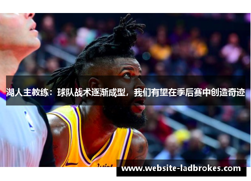 湖人主教练：球队战术逐渐成型，我们有望在季后赛中创造奇迹