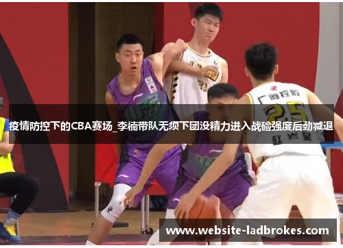 疫情防控下的CBA赛场_李楠带队无须下团没精力进入战硷强度后劲减退