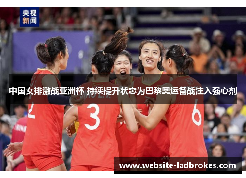 中国女排激战亚洲杯 持续提升状态为巴黎奥运备战注入强心剂