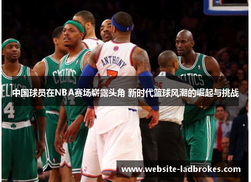 中国球员在NBA赛场崭露头角 新时代篮球风潮的崛起与挑战