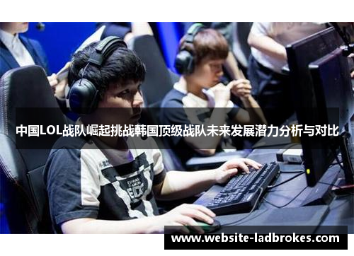 中国LOL战队崛起挑战韩国顶级战队未来发展潜力分析与对比