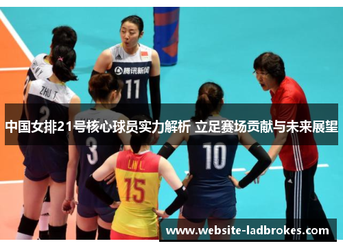 中国女排21号核心球员实力解析 立足赛场贡献与未来展望