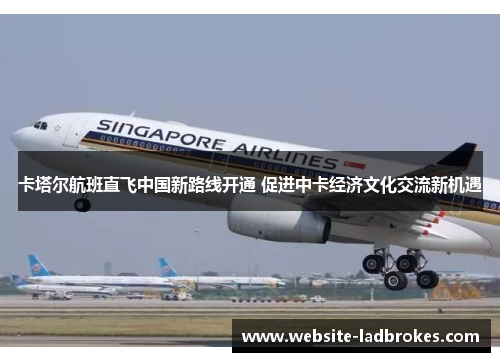 卡塔尔航班直飞中国新路线开通 促进中卡经济文化交流新机遇