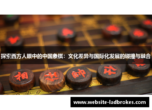 探索西方人眼中的中国象棋：文化差异与国际化发展的碰撞与融合