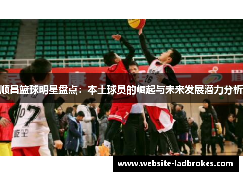 顺昌篮球明星盘点：本土球员的崛起与未来发展潜力分析
